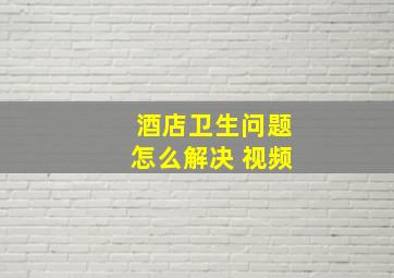 酒店卫生问题怎么解决 视频